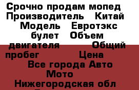 Срочно продам мопед › Производитель ­ Китай › Модель ­ Евротэкс булет › Объем двигателя ­ 150 › Общий пробег ­ 2 500 › Цена ­ 38 000 - Все города Авто » Мото   . Нижегородская обл.,Дзержинск г.